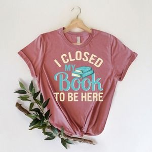 I Closed My Book To Be Here Shirt, Book Lover Shirt, Gift For Librarian